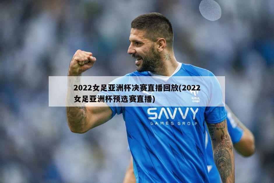 2022女足亚洲杯决赛直播回放(2022女足亚洲杯预选赛直播)