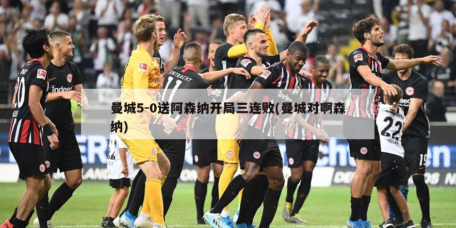 曼城5-0送阿森纳开局三连败(曼城对啊森纳)