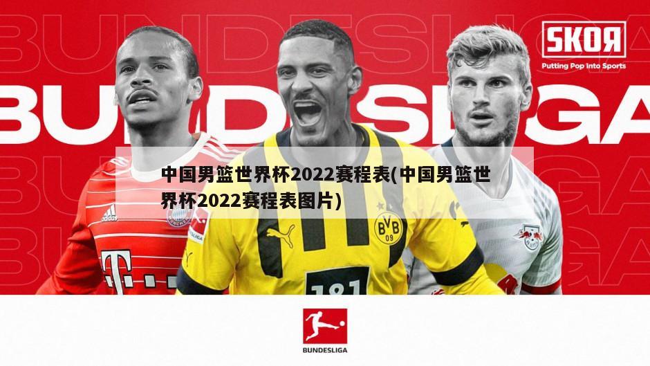 中国男篮世界杯2022赛程表(中国男篮世界杯2022赛程表图片)