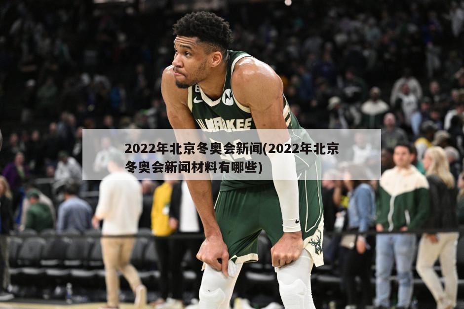 2022年北京冬奥会新闻(2022年北京冬奥会新闻材料有哪些)