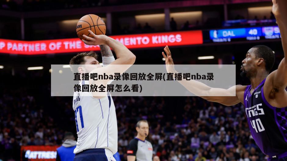 直播吧nba录像回放全屏(直播吧nba录像回放全屏怎么看)