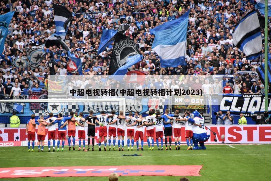 中超电视转播(中超电视转播计划2023)