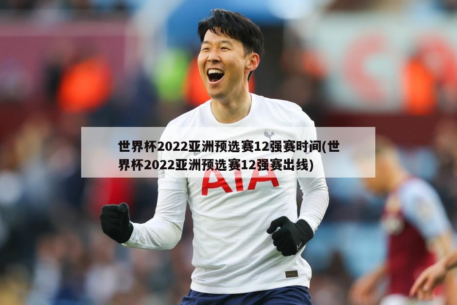 世界杯2022亚洲预选赛12强赛时间(世界杯2022亚洲预选赛12强赛出线)