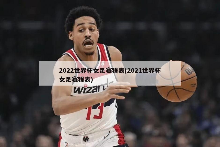 2022世界杯女足赛程表(2021世界杯女足赛程表)